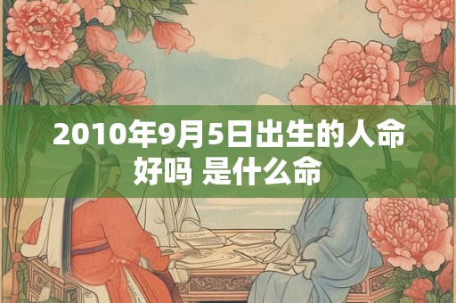 2010年9月5日出生的人命好吗 是什么命 2010年9月5日出生的人命好吗 是什么命