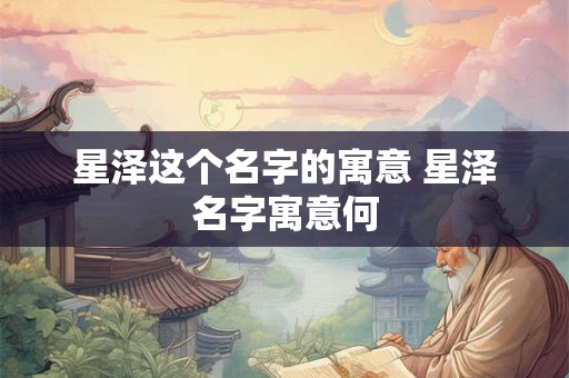 星泽这个名字的寓意 星泽名字寓意何 星泽这个名字的寓意 星泽名字寓意何