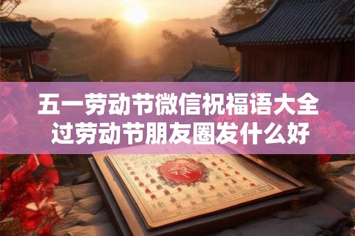 五一劳动节微信祝福语大全 过劳动节朋友圈发什么好