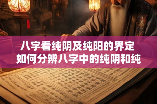 八字看纯阴及纯阳的界定 如何分辨八字中的纯阴和纯阳