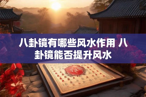 八卦镜有哪些风水作用 八卦镜能否提升风水