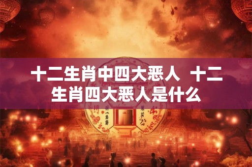 十二生肖中四大恶人  十二生肖四大恶人是什么