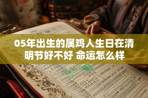05年出生的属鸡人生日在清明节好不好 命运怎么样
