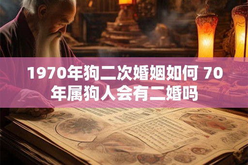 1970年狗二次婚姻如何 70年属狗人会有二婚吗