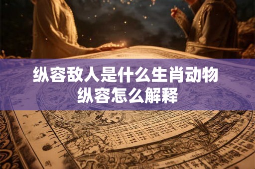 纵容敌人是什么生肖动物 纵容怎么解释