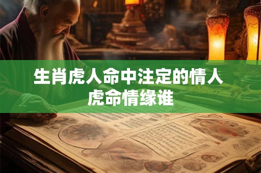 生肖虎人命中注定的情人 虎命情缘谁