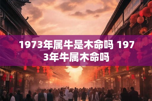1973年属牛是木命吗 1973年牛属木命吗
