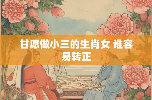 甘愿做小三的生肖女 谁容易转正