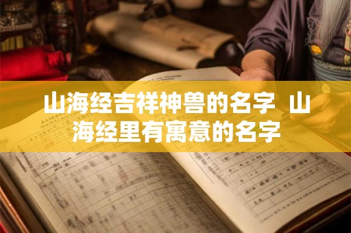 山海经吉祥神兽的名字 山海经里有寓意的名字 山海经吉祥神兽的名字 山海经里有寓意的名字