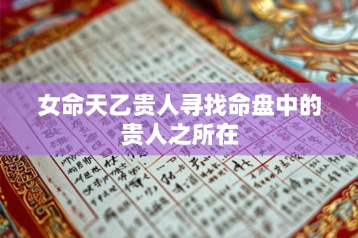 女命天乙贵人寻找命盘中的贵人之所在 女命天乙贵人寻找命盘中的贵人之所在