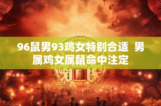 96鼠男93鸡女特别合适  男属鸡女属鼠命中注定