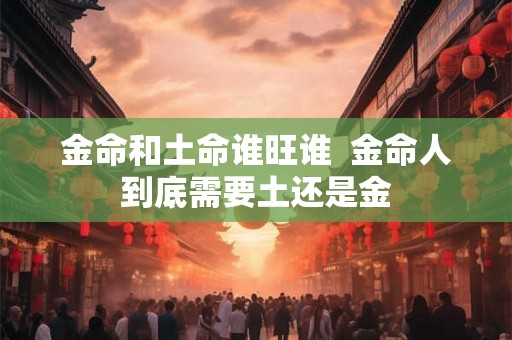 金命和土命谁旺谁  金命人到底需要土还是金