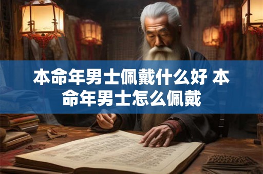 本命年男士佩戴什么好 本命年男士怎么佩戴 本命年男士佩戴什么好 本命年男士怎么佩戴