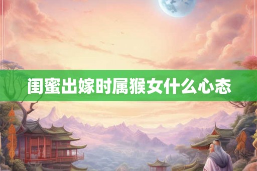 闺蜜出嫁时属猴女什么心态