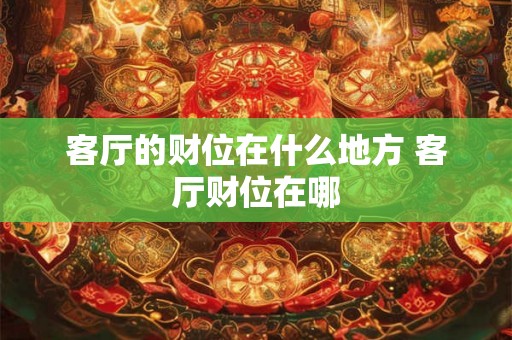 客厅的财位在什么地方 客厅财位在哪 客厅的财位在什么地方 客厅财位在哪