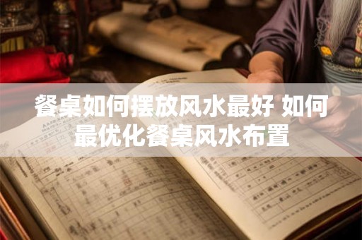 餐桌如何摆放风水最好 如何最优化餐桌风水布置