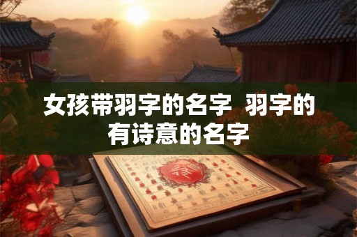 女孩带羽字的名字 羽字的有诗意的名字 女孩带羽字的名字 羽字的有诗意的名字