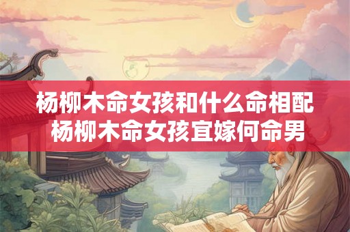 杨柳木命女孩和什么命相配 杨柳木命女孩宜嫁何命男