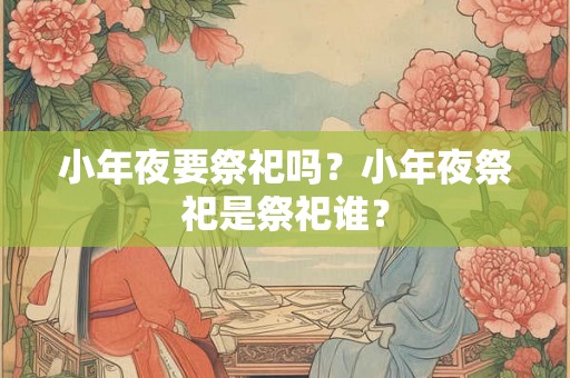 小年夜要祭祀吗？小年夜祭祀是祭祀谁？