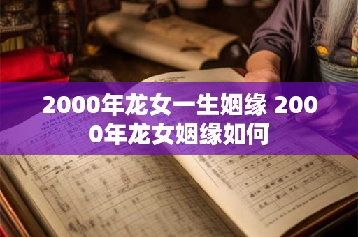 2000年龙女一生姻缘 2000年龙女姻缘如何 2000年龙女一生姻缘 2000年龙女姻缘如何