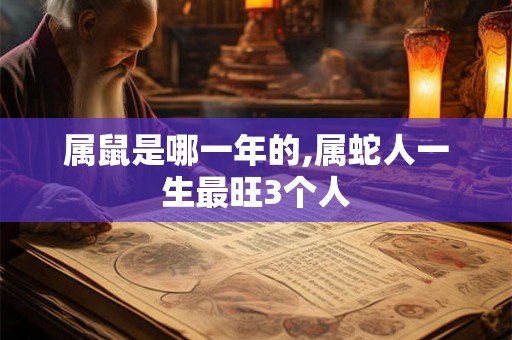 属鼠是哪一年的,属蛇人一生最旺3个人