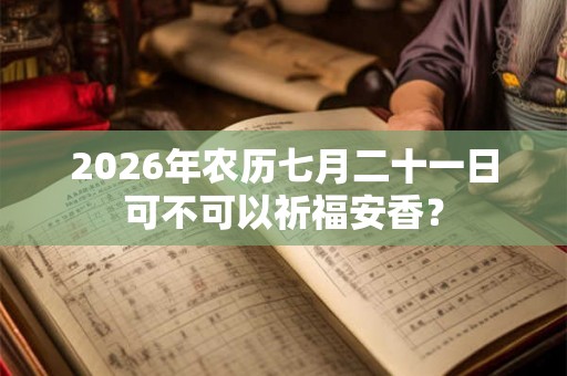 2026年农历七月二十一日可不可以祈福安香？