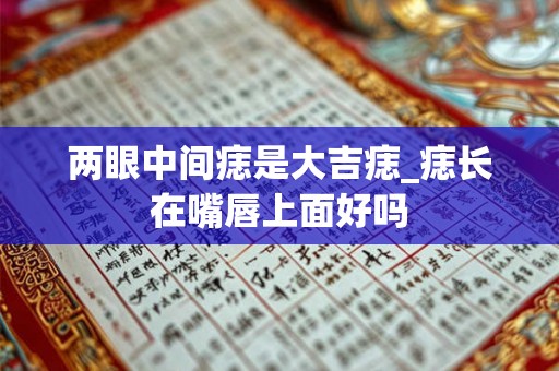 两眼中间痣是大吉痣_痣长在嘴唇上面好吗