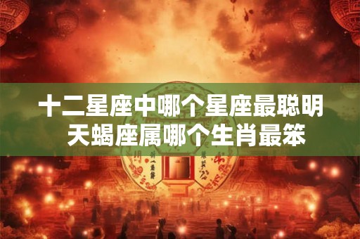 十二星座中哪个星座最聪明 天蝎座属哪个生肖最笨 十二星座中哪个星座最聪明 天蝎座属哪个生肖最笨