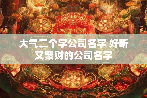 大气二个字公司名字 好听又聚财的公司名字
