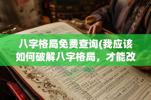 八字格局免费查询(我应该如何破解八字格局,才能改变命运?) 八字格局免费查询(我应该如何破解八字格局,才能改变命运?)