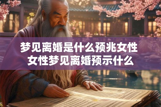 梦见离婚是什么预兆女性 女性梦见离婚预示什么