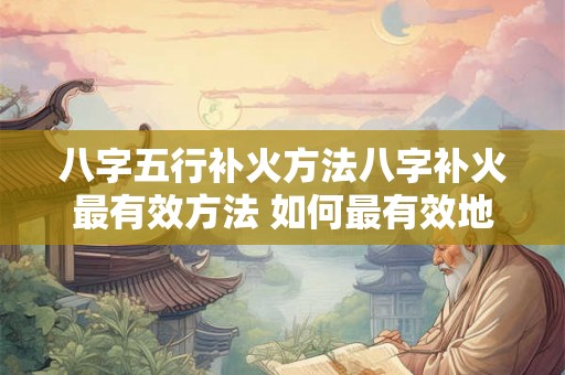 八字五行补火方法八字补火最有效方法 如何最有效地以八字五行来补火