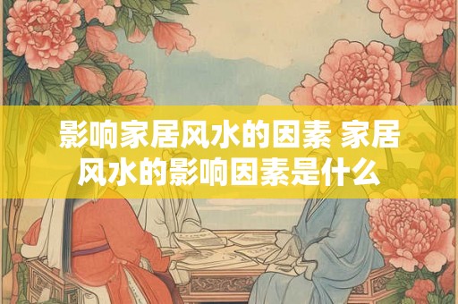 影响家居风水的因素 家居风水的影响因素是什么