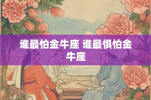 谁最怕金牛座 谁最惧怕金牛座