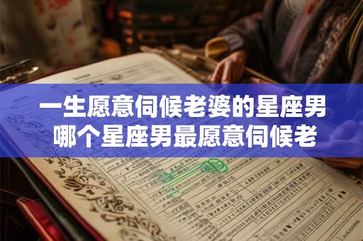 一生愿意伺候老婆的星座男 哪个星座男最愿意伺候老婆