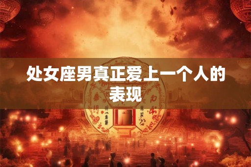 处女座男真正爱上一个人的表现 处女座男真正爱上一个人的表现