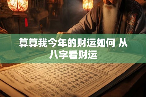 算算我今年的财运如何 从八字看财运