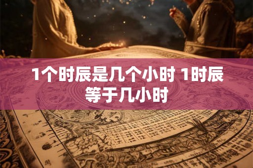 1个时辰是几个小时 1时辰等于几小时