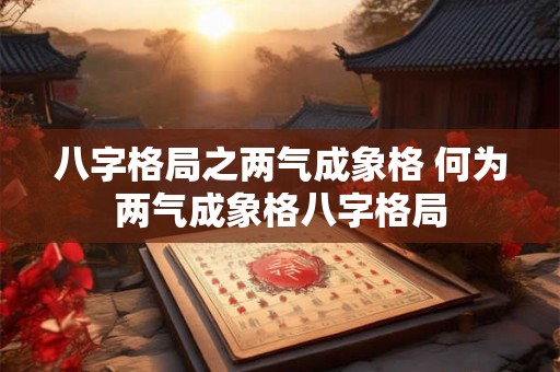 八字格局之两气成象格 何为两气成象格八字格局
