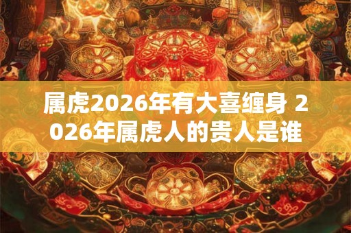 属虎2026年有大喜缠身 2026年属虎人的贵人是谁