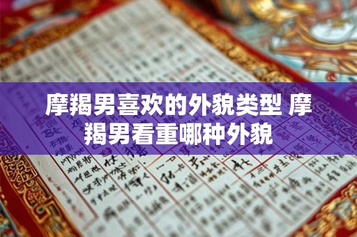 摩羯男喜欢的外貌类型 摩羯男看重哪种外貌 摩羯男喜欢的外貌类型 摩羯男看重哪种外貌