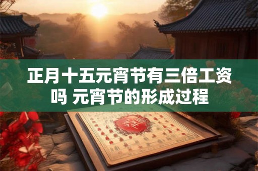 正月十五元宵节有三倍工资吗 元宵节的形成过程
