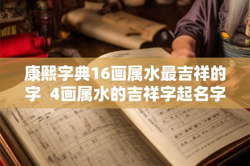康熙字典16画属水最吉祥的字  4画属水的吉祥字起名字用