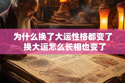 为什么换了大运性格都变了  换大运怎么长相也变了