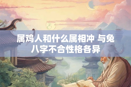 属鸡人和什么属相冲 与兔八字不合性格各异