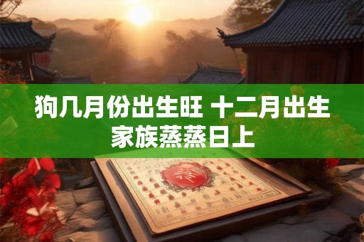 狗几月份出生旺 十二月出生家族蒸蒸日上 狗几月份出生旺 十二月出生家族蒸蒸日上