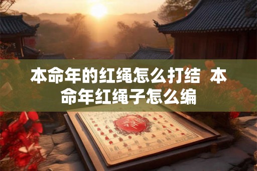 本命年的红绳怎么打结 本命年红绳子怎么编 本命年的红绳怎么打结 本命年红绳子怎么编