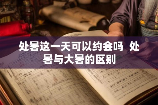 处暑这一天可以约会吗  处暑与大暑的区别