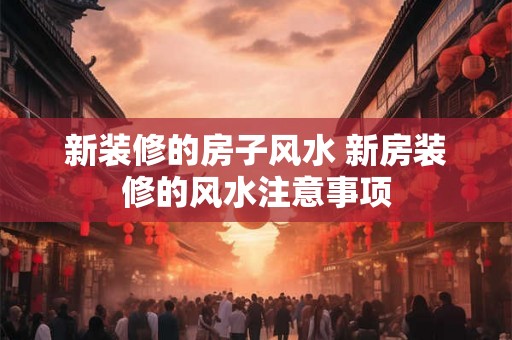 新装修的房子风水 新房装修的风水注意事项