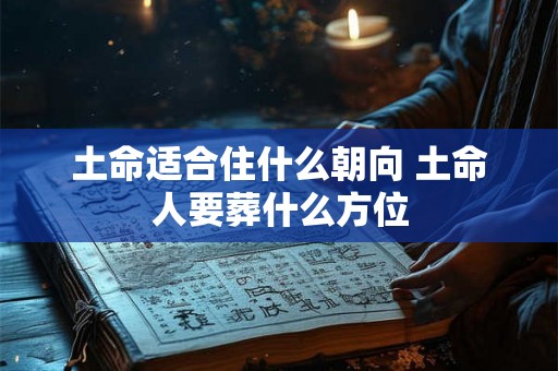 土命适合住什么朝向 土命人要葬什么方位 土命适合住什么朝向 土命人要葬什么方位